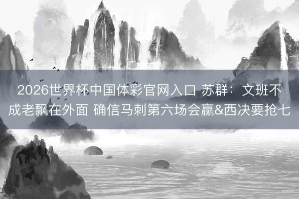 2026世界杯中国体彩官网入口 苏群：文班不成老飘在外面 确