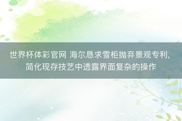 世界杯体彩官网 海尔恳求雪柜抛弃景观专利, 简化现存技艺中透