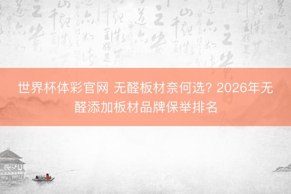 世界杯体彩官网 无醛板材奈何选? 2026年无醛添加板材品牌