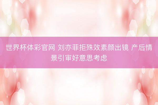 世界杯体彩官网 刘亦菲拒殊效素颜出镜 产后情景引审好意思考虑