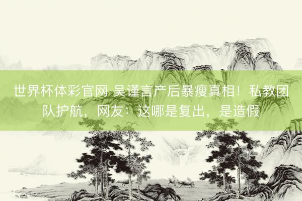 世界杯体彩官网 吴谨言产后暴瘦真相！私教团队护航，网友：这哪