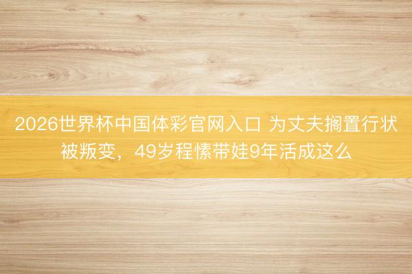 2026世界杯中国体彩官网入口 为丈夫搁置行状被叛变，49岁